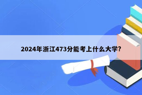 2024年浙江473分能考上什么大学?