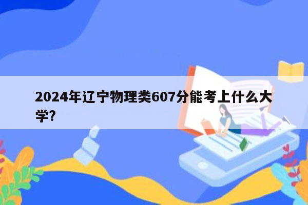 2024年辽宁物理类607分能考上什么大学?
