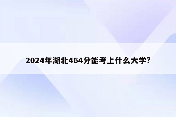 2024年湖北464分能考上什么大学?