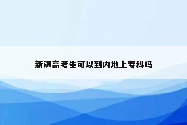 新疆高考生可以到内地上专科吗