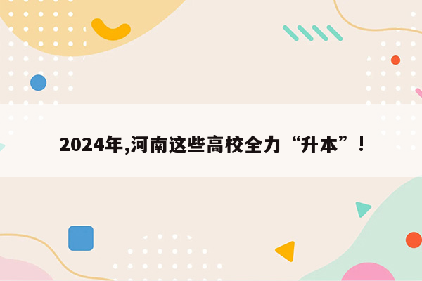 2024年,河南这些高校全力“升本”!