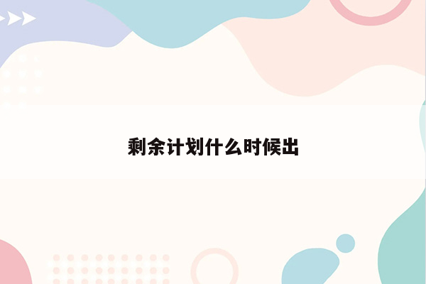 剩余计划什么时候出