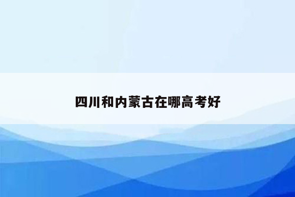 四川和内蒙古在哪高考好