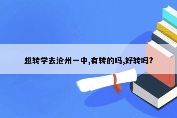想转学去沧州一中,有转的吗,好转吗?