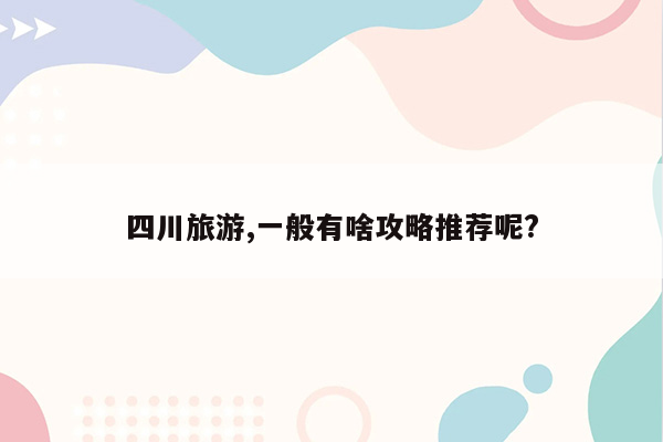 四川旅游,一般有啥攻略推荐呢?