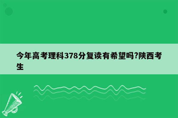 今年高考理科378分复读有希望吗?陕西考生