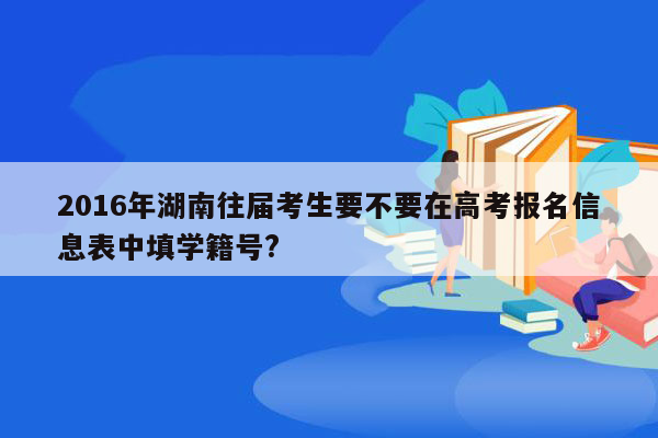 2016年湖南往届考生要不要在高考报名信息表中填学籍号?