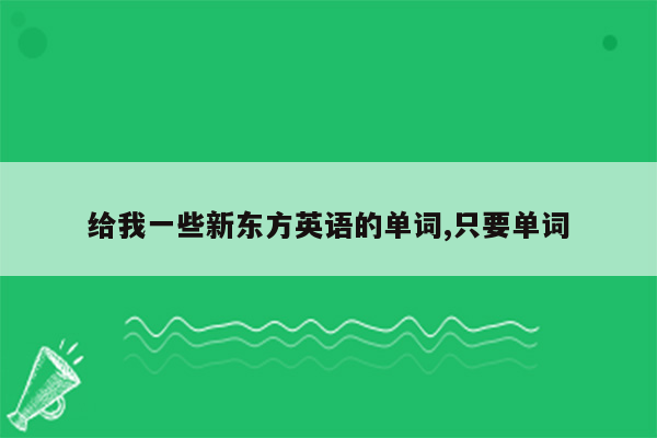 给我一些新东方英语的单词,只要单词