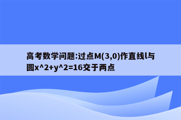 高考数学问题:过点M(3,0)作直线l与圆x^2+y^2=16交于两点