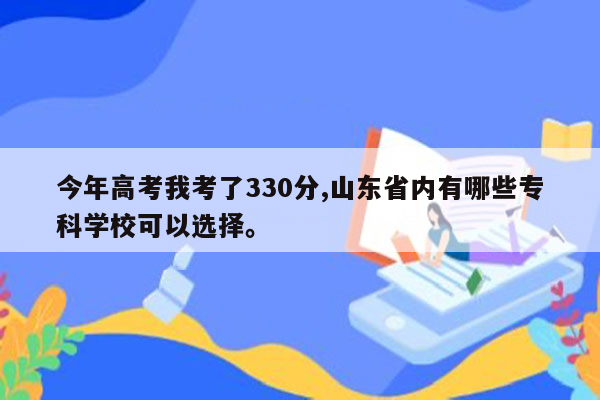 今年高考我考了330分,山东省内有哪些专科学校可以选择。