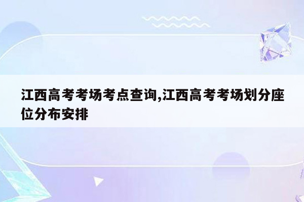 江西高考考场考点查询,江西高考考场划分座位分布安排