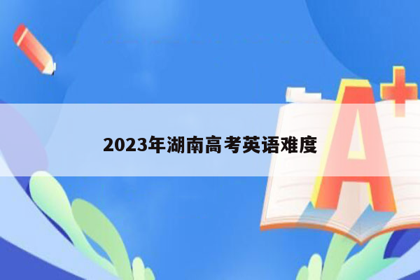2023年湖南高考英语难度