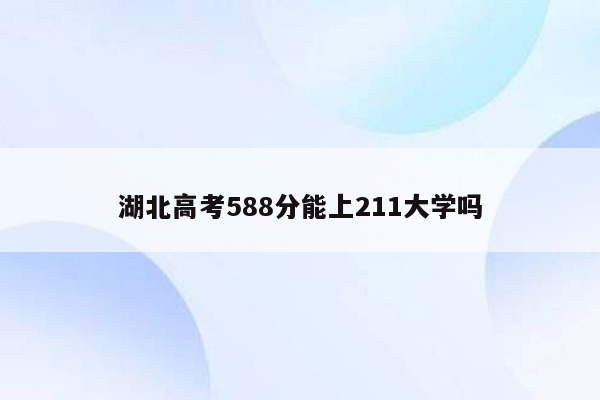 湖北高考588分能上211大学吗