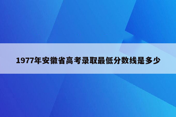 1977年安徽省高考录取最低分数线是多少