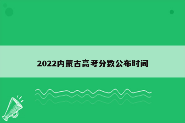 2022内蒙古高考分数公布时间
