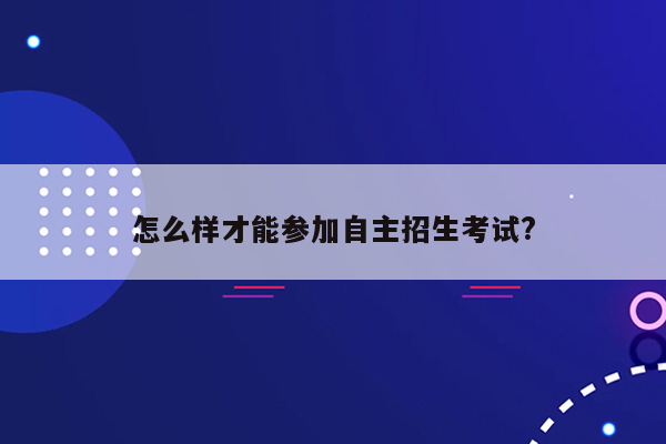 怎么样才能参加自主招生考试?