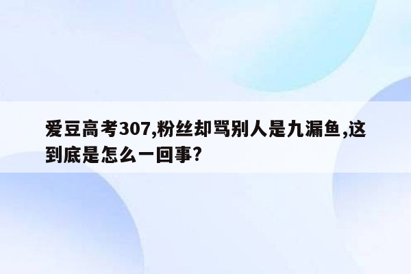 爱豆高考307,粉丝却骂别人是九漏鱼,这到底是怎么一回事?