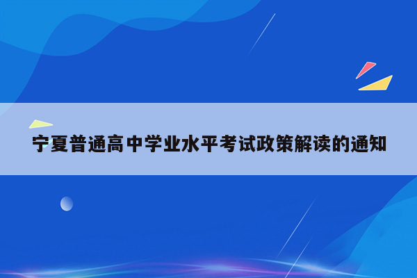 宁夏普通高中学业水平考试政策解读的通知