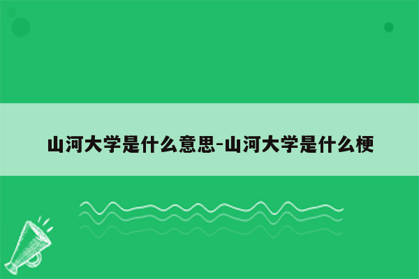 山河大学是什么意思-山河大学是什么梗