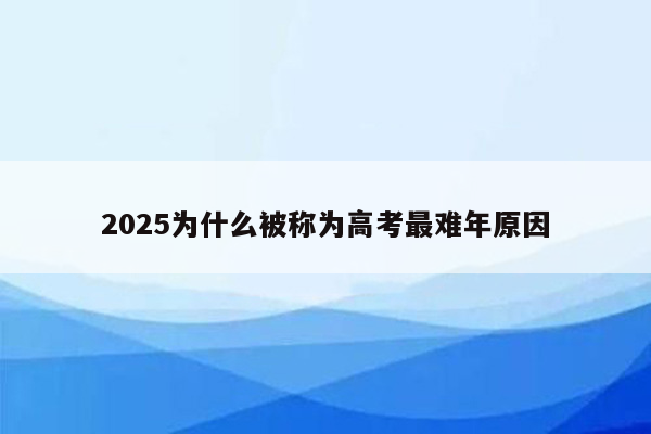 2025为什么被称为高考最难年原因