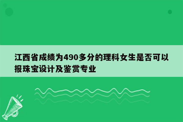 江西省成绩为490多分的理科女生是否可以报珠宝设计及鉴赏专业