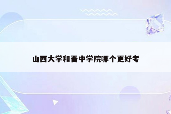 山西大学和晋中学院哪个更好考