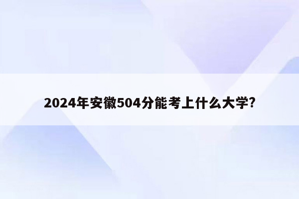 2024年安徽504分能考上什么大学?