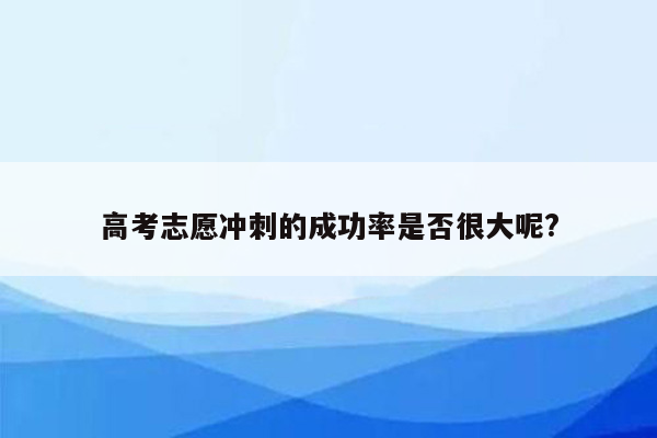 高考志愿冲刺的成功率是否很大呢?