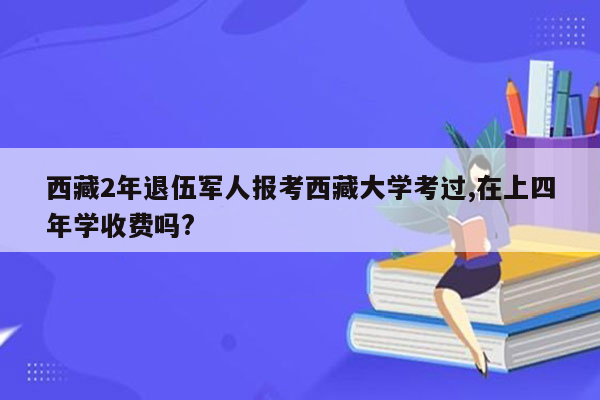 西藏2年退伍军人报考西藏大学考过,在上四年学收费吗?