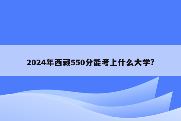 2024年西藏550分能考上什么大学?