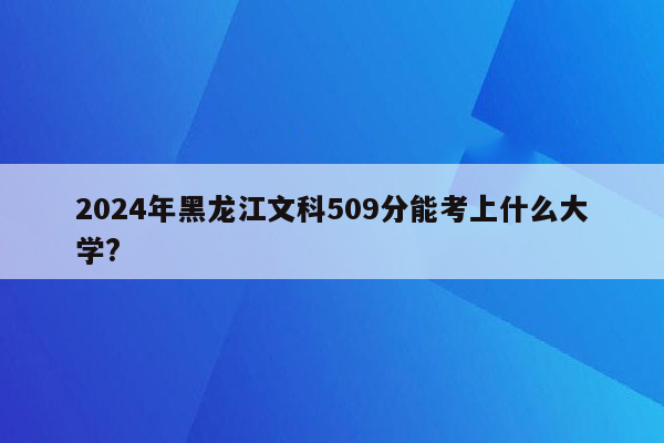 2024年黑龙江文科509分能考上什么大学?