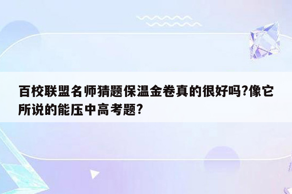 百校联盟名师猜题保温金卷真的很好吗?像它所说的能压中高考题?