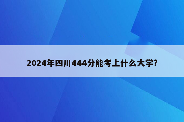2024年四川444分能考上什么大学?