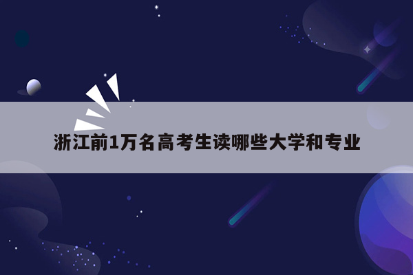 浙江前1万名高考生读哪些大学和专业