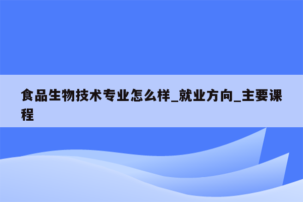 食品生物技术专业怎么样_就业方向_主要课程