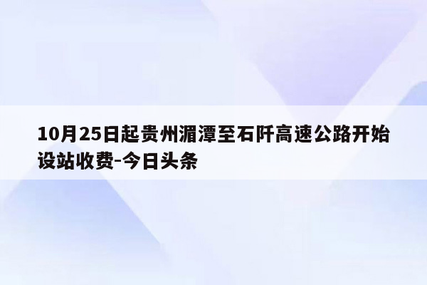 10月25日起贵州湄潭至石阡高速公路开始设站收费-今日头条