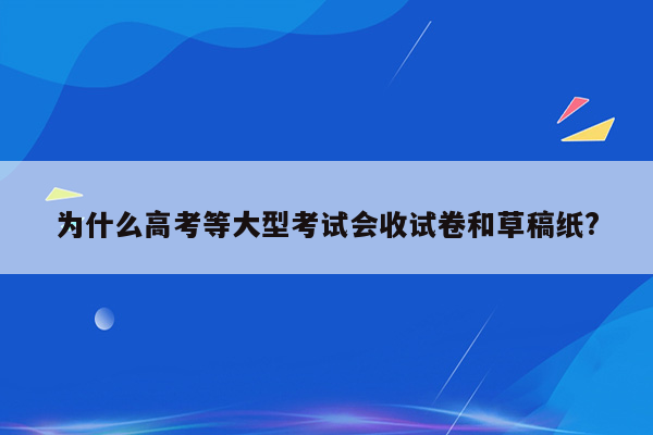 为什么高考等大型考试会收试卷和草稿纸?