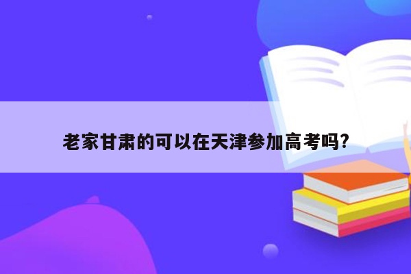 老家甘肃的可以在天津参加高考吗?