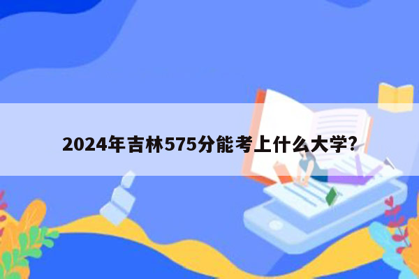 2024年吉林575分能考上什么大学?