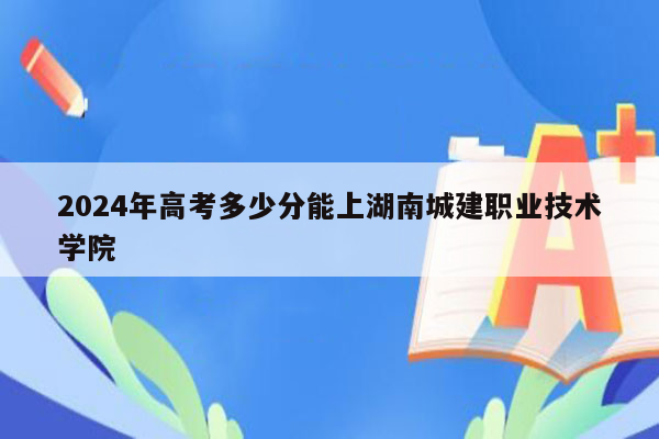 2024年高考多少分能上湖南城建职业技术学院