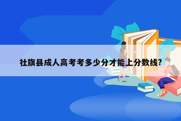 社旗县成人高考考多少分才能上分数线?