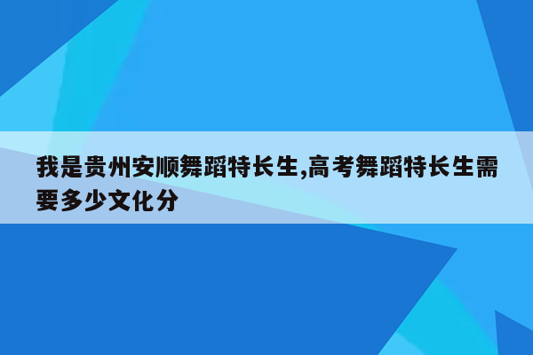 我是贵州安顺舞蹈特长生,高考舞蹈特长生需要多少文化分