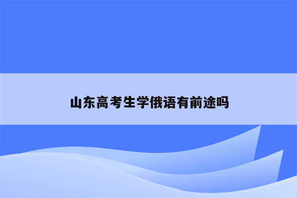 山东高考生学俄语有前途吗