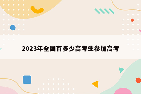 2023年全国有多少高考生参加高考