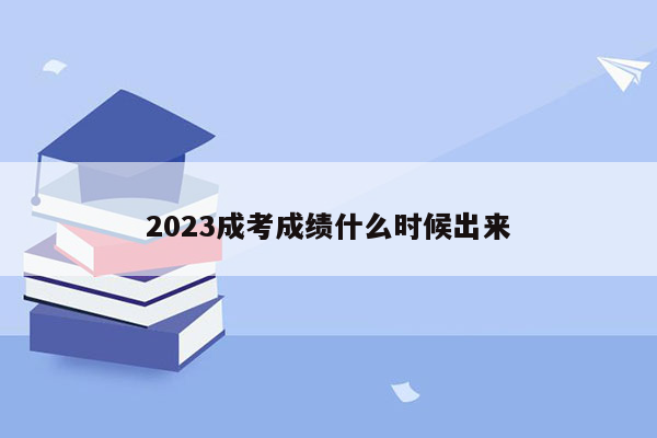 2023成考成绩什么时候出来