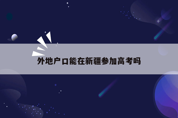外地户口能在新疆参加高考吗