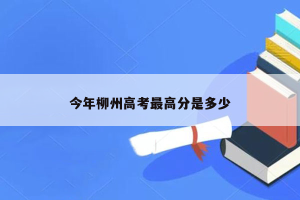 今年柳州高考最高分是多少