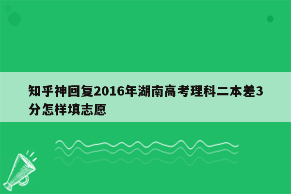 知乎神回复2016年湖南高考理科二本差3分怎样填志愿