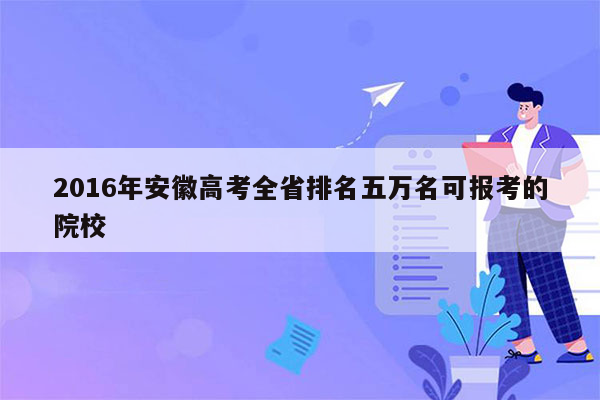 2016年安徽高考全省排名五万名可报考的院校