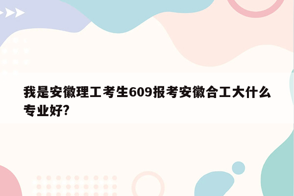 我是安徽理工考生609报考安徽合工大什么专业好?